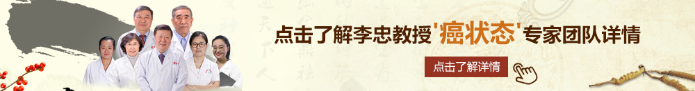 几巴肏逼北京御方堂李忠教授“癌状态”专家团队详细信息